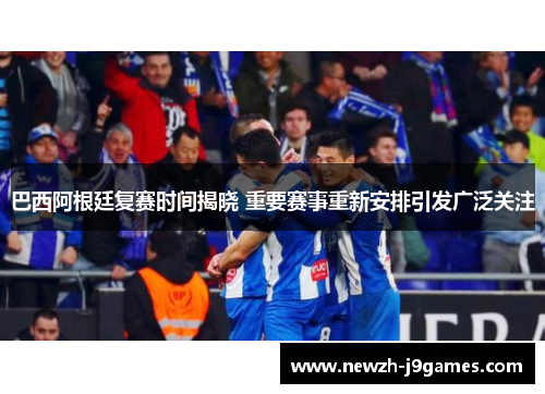 巴西阿根廷复赛时间揭晓 重要赛事重新安排引发广泛关注