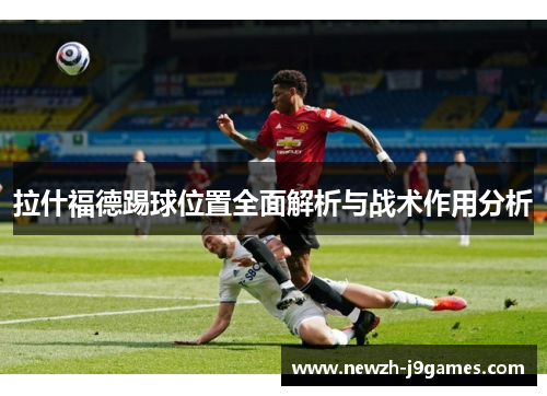 拉什福德踢球位置全面解析与战术作用分析