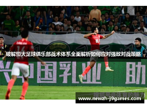 破解恒大足球俱乐部战术体系全面解析如何应对强敌对战策略