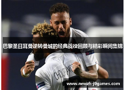 巴黎圣日耳曼逆转曼城的经典战役回顾与精彩瞬间集锦 巴黎圣日耳曼逆转曼城的经典战役回顾与精彩瞬间集锦
