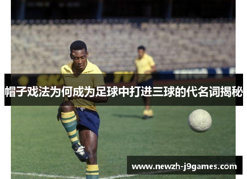 帽子戏法为何成为足球中打进三球的代名词揭秘 帽子戏法为何成为足球中打进三球的代名词揭秘