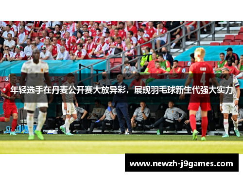 年轻选手在丹麦公开赛大放异彩,展现羽毛球新生代强大实力 年轻选手在丹麦公开赛大放异彩,展现羽毛球新生代强大实力