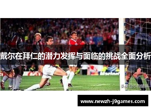 戴尔在拜仁的潜力发挥与面临的挑战全面分析