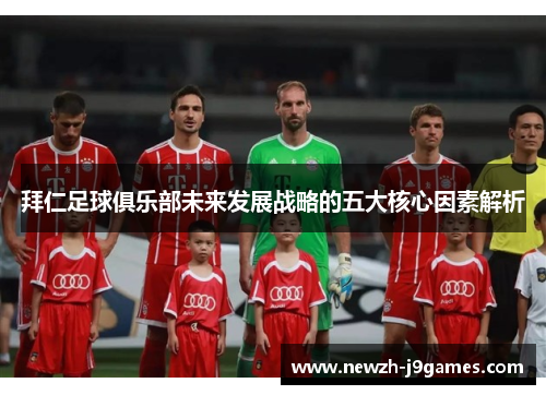 拜仁足球俱乐部未来发展战略的五大核心因素解析 拜仁足球俱乐部未来发展战略的五大核心因素解析