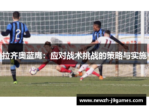 拉齐奥蓝鹰:应对战术挑战的策略与实施 拉齐奥蓝鹰:应对战术挑战的策略与实施