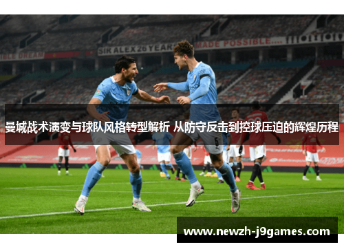 曼城战术演变与球队风格转型解析 从防守反击到控球压迫的辉煌历程