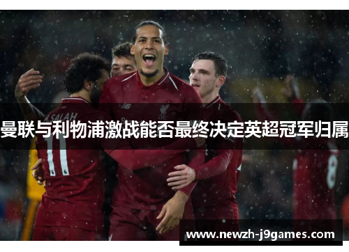 曼联与利物浦激战能否最终决定英超冠军归属 曼联与利物浦激战能否最终决定英超冠军归属
