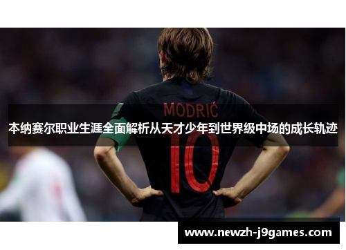 本纳赛尔职业生涯全面解析从天才少年到世界级中场的成长轨迹 本纳赛尔职业生涯全面解析从天才少年到世界级中场的成长轨迹