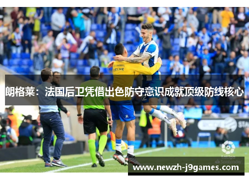 朗格莱:法国后卫凭借出色防守意识成就顶级防线核心 朗格莱:法国后卫凭借出色防守意识成就顶级防线核心