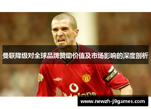 曼联降级对全球品牌赞助价值及市场影响的深度剖析 曼联降级对全球品牌赞助价值及市场影响的深度剖析