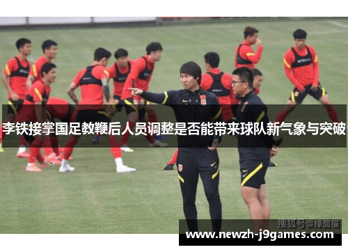 李铁接掌国足教鞭后人员调整是否能带来球队新气象与突破
