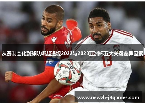 从赛制变化到球队崛起透视2022与2023亚洲杯五大关键差异因素 从赛制变化到球队崛起透视2022与2023亚洲杯五大关键差异因素