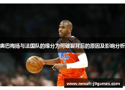 奥巴梅扬与法国队的缘分为何破裂背后的原因及影响分析