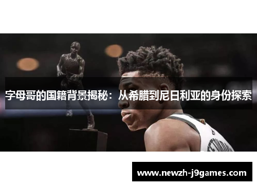 字母哥的国籍背景揭秘:从希腊到尼日利亚的身份探索 字母哥的国籍背景揭秘:从希腊到尼日利亚的身份探索