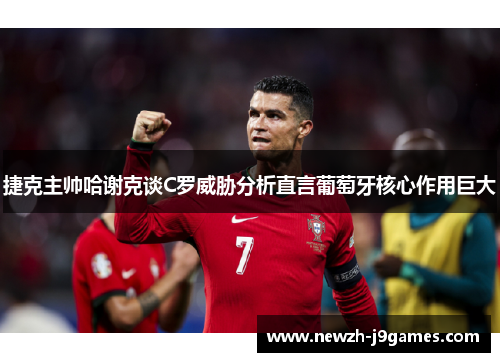捷克主帅哈谢克谈C罗威胁分析直言葡萄牙核心作用巨大 捷克主帅哈谢克谈C罗威胁分析直言葡萄牙核心作用巨大