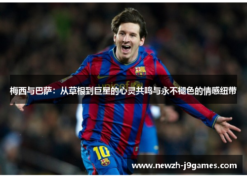 梅西与巴萨:从草根到巨星的心灵共鸣与永不褪色的情感纽带 梅西与巴萨:从草根到巨星的心灵共鸣与永不褪色的情感纽带