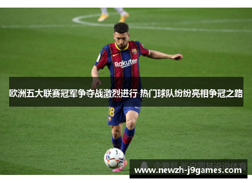 欧洲五大联赛冠军争夺战激烈进行 热门球队纷纷亮相争冠之路 欧洲五大联赛冠军争夺战激烈进行 热门球队纷纷亮相争冠之路