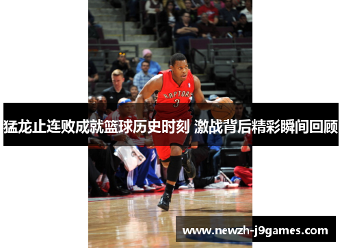 猛龙止连败成就篮球历史时刻 激战背后精彩瞬间回顾