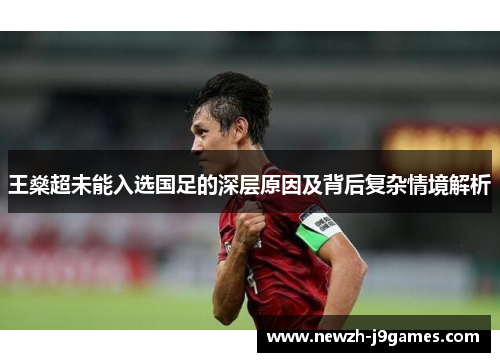 王燊超未能入选国足的深层原因及背后复杂情境解析