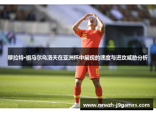 穆拉特·祖马尔乌洛夫在亚洲杯中展现的速度与进攻威胁分析 穆拉特·祖马尔乌洛夫在亚洲杯中展现的速度与进攻威胁分析