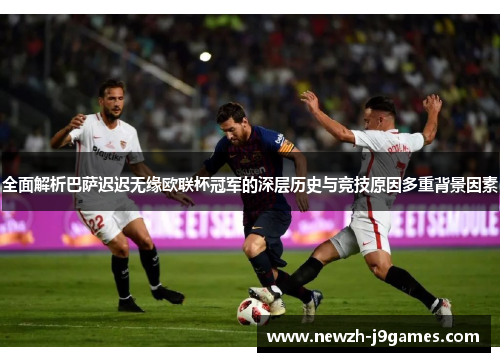 全面解析巴萨迟迟无缘欧联杯冠军的深层历史与竞技原因多重背景因素 全面解析巴萨迟迟无缘欧联杯冠军的深层历史与竞技原因多重背景因素