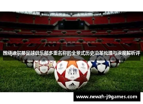 围绕波尔蒂足球俱乐部多重名称的全景式历史沿革梳理与深度解析评