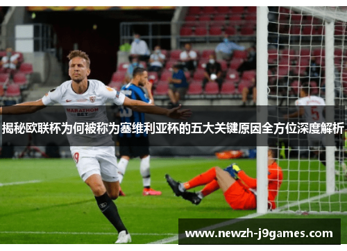 揭秘欧联杯为何被称为塞维利亚杯的五大关键原因全方位深度解析 揭秘欧联杯为何被称为塞维利亚杯的五大关键原因全方位深度解析