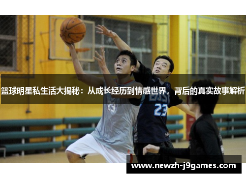 篮球明星私生活大揭秘:从成长经历到情感世界,背后的真实故事解析 篮球明星私生活大揭秘:从成长经历到情感世界,背后的真实故事解析