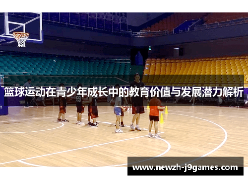 篮球运动在青少年成长中的教育价值与发展潜力解析 篮球运动在青少年成长中的教育价值与发展潜力解析