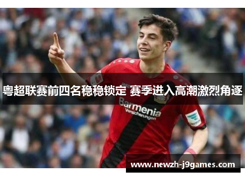 粤超联赛前四名稳稳锁定 赛季进入高潮激烈角逐 粤超联赛前四名稳稳锁定 赛季进入高潮激烈角逐