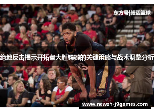 绝地反击揭示开拓者大胜鹈鹕的关键策略与战术调整分析 绝地反击揭示开拓者大胜鹈鹕的关键策略与战术调整分析