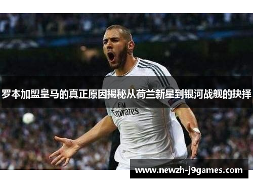 罗本加盟皇马的真正原因揭秘从荷兰新星到银河战舰的抉择 罗本加盟皇马的真正原因揭秘从荷兰新星到银河战舰的抉择