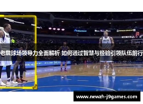老詹球场领导力全面解析 如何通过智慧与经验引领队伍前行 老詹球场领导力全面解析 如何通过智慧与经验引领队伍前行