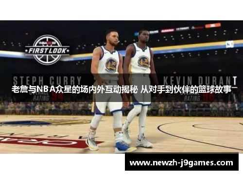 老詹与NBA众星的场内外互动揭秘 从对手到伙伴的篮球故事 老詹与NBA众星的场内外互动揭秘 从对手到伙伴的篮球故事