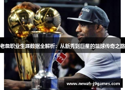 老詹职业生涯数据全解析:从新秀到巨星的篮球传奇之路 老詹职业生涯数据全解析:从新秀到巨星的篮球传奇之路