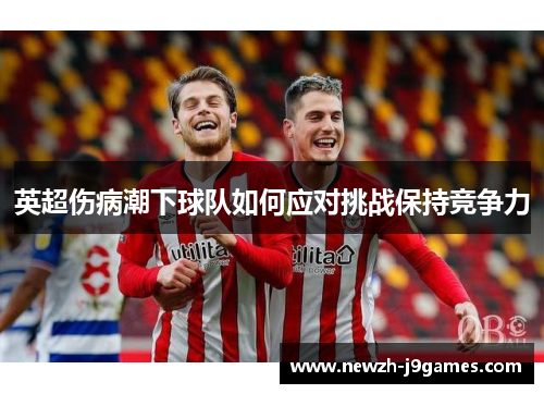 英超伤病潮下球队如何应对挑战保持竞争力 英超伤病潮下球队如何应对挑战保持竞争力