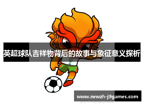 英超球队吉祥物背后的故事与象征意义探析 英超球队吉祥物背后的故事与象征意义探析
