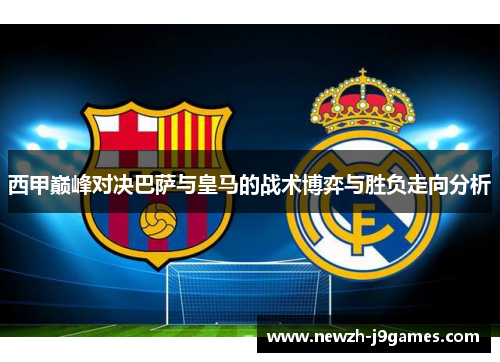 西甲巅峰对决巴萨与皇马的战术博弈与胜负走向分析