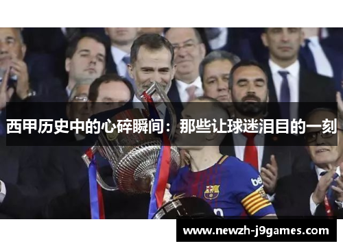 西甲历史中的心碎瞬间:那些让球迷泪目的一刻 西甲历史中的心碎瞬间:那些让球迷泪目的一刻