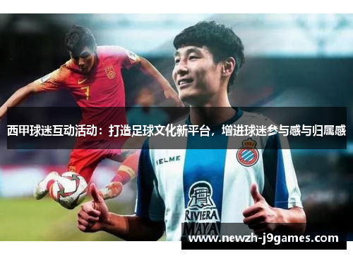 西甲球迷互动活动：打造足球文化新平台，增进球迷参与感与归属感