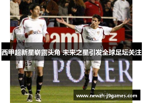 西甲超新星崭露头角 未来之星引发全球足坛关注 西甲超新星崭露头角 未来之星引发全球足坛关注