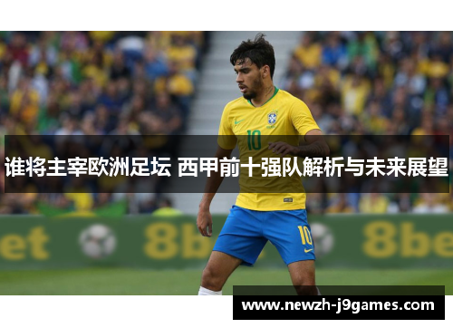 谁将主宰欧洲足坛 西甲前十强队解析与未来展望