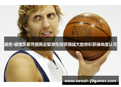迪克·诺维茨基凭借商业智慧在投资领域大放异彩获得高度认可 迪克·诺维茨基凭借商业智慧在投资领域大放异彩获得高度认可