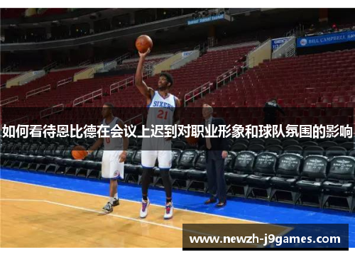 如何看待恩比德在会议上迟到对职业形象和球队氛围的影响