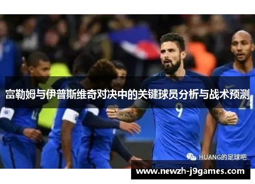 富勒姆与伊普斯维奇对决中的关键球员分析与战术预测