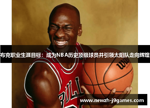 布克职业生涯目标：成为NBA历史顶级球员并引领太阳队走向辉煌