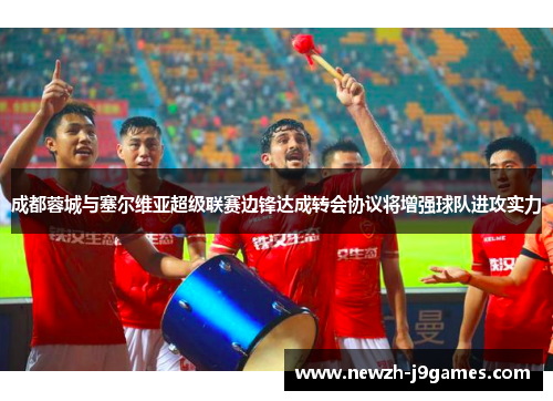 成都蓉城与塞尔维亚超级联赛边锋达成转会协议将增强球队进攻实力