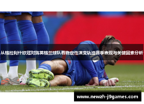 从格拉利什欧冠对阵英格兰球队看稳定性演变轨迹赛季表现与关键因素分析