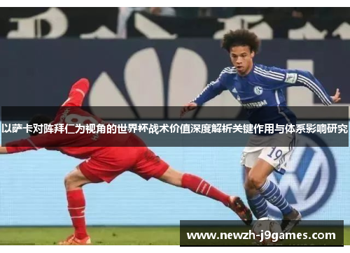 以萨卡对阵拜仁为视角的世界杯战术价值深度解析关键作用与体系影响研究