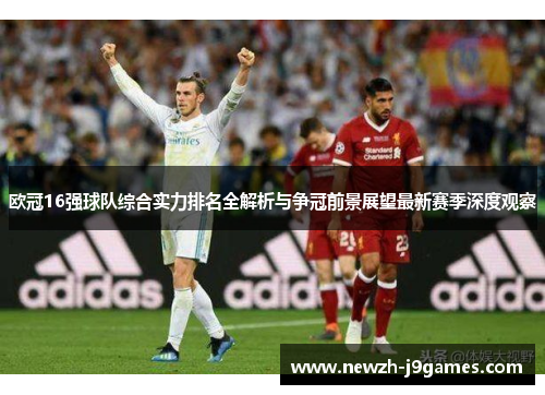 欧冠16强球队综合实力排名全解析与争冠前景展望最新赛季深度观察 欧冠16强球队综合实力排名全解析与争冠前景展望最新赛季深度观察